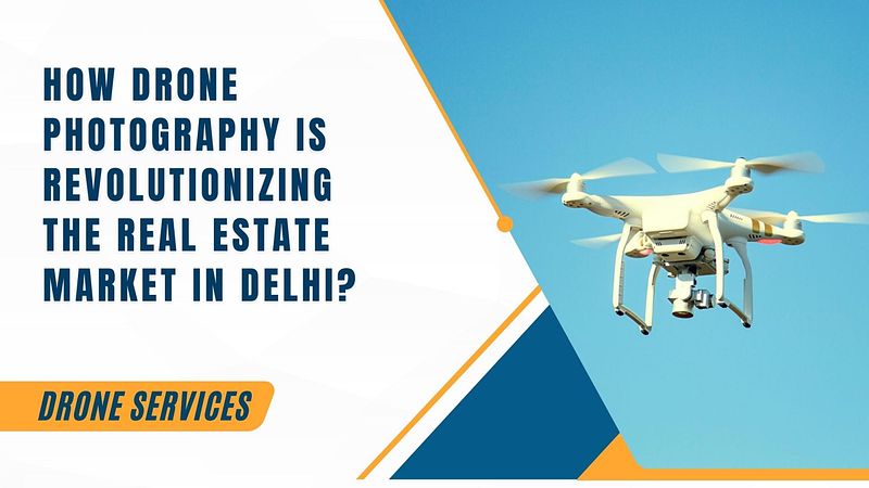 How Drone Photography is Revolutionizing the Real Estate Market in Delhi?
